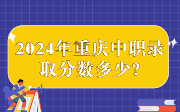 中职资讯！2024年重庆中职录取分数多少?