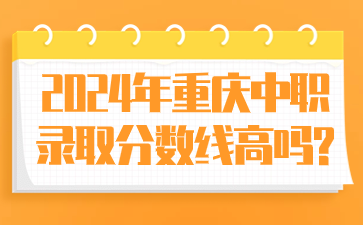 中职资讯!2024年重庆中职录取分数线高吗?