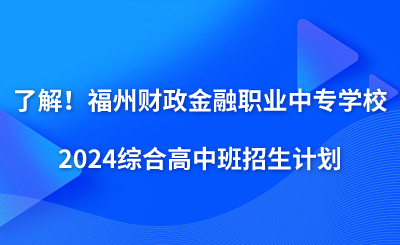 了解!福州财政金融职业中专学校2024综合高中班招生计划