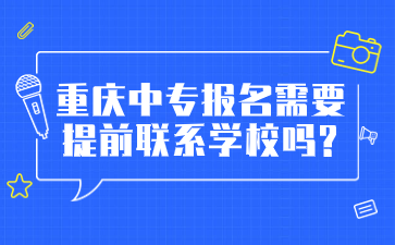 报名注意!重庆中专报名需要提前联系学校吗?