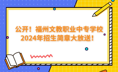公开！福州文教职业中专学校2024年招生简章大放送！