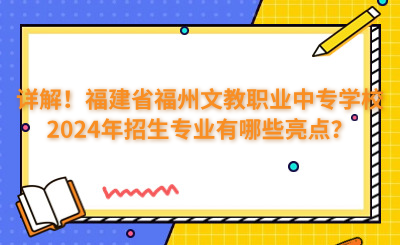 详解!福建省福州文教职业中专学校2024年招生专业有哪些亮点?).png