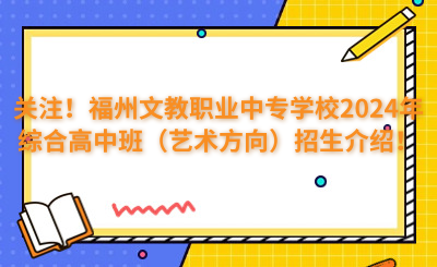 关注!福州文教职业中专学校2024年综合高中班(艺术方向)招生介绍!