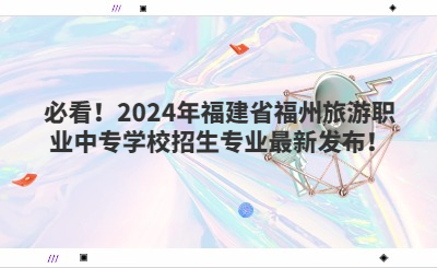 必看!2024年福建省福州旅游职业中专学校招生专业最新发布!