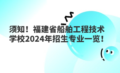 须知!福建省船舶工程技术学校2024年招生专业一览!
