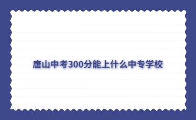 唐山中考300分能上什么中专学校