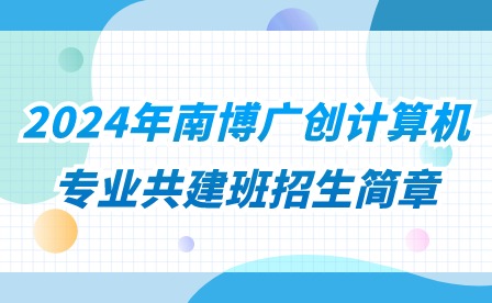 2024年南博广创计算机专业共建班招生简章