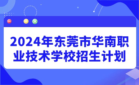 2024年东莞市华南职业技术学校招生计划