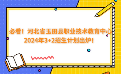 必看!河北省玉田县职业技术教育中心2024年3+2招生计划出炉!