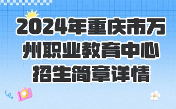 新发布！2024年重庆市万州职业教育中心招生简章详情