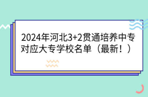 2024年河北3+2贯通培养中专对应大专学校名单(最新!).png