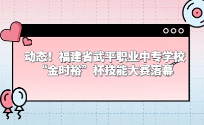 动态!福建省武平职业中专学校“金时裕”杯技能大赛落幕