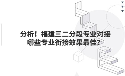 分析！福建三二分段专业对接哪些专业衔接效果最佳？