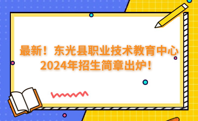 最新！东光县职业技术教育中心2024年招生简章出炉！