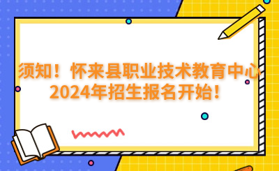 须知！怀来县职业技术教育中心2024年招生报名开始！