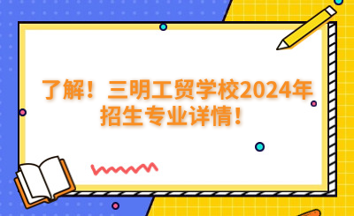 了解!三明工贸学校2024年招生专业详情!