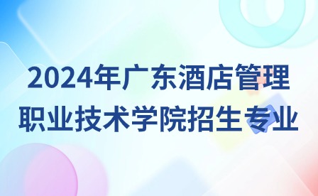 2024年广东酒店管理职业技术学院招生专业