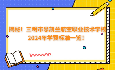 揭秘!三明市思凯兰航空职业技术学校2024年学费标准一览!