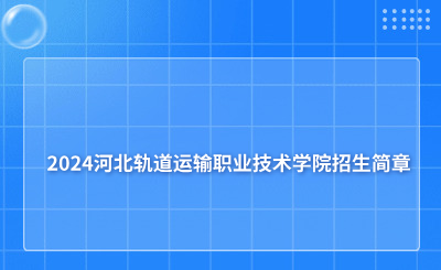 2024河北轨道运输职业技术学院招生简章
