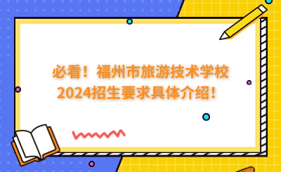 必看!福州市旅游技术学校2024招生要求具体介绍!
