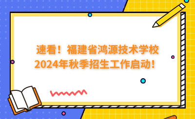 速看!福建省鸿源技术学校2024年秋季招生工作启动!