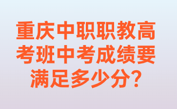 了解!重庆中职职教高考班中考成绩要满足多少分?