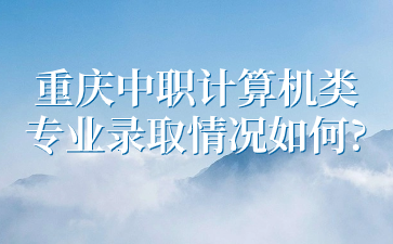 了解情况！重庆中职计算机类专业录取情况如何?