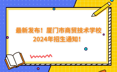 最新发布!厦门市商贸技术学校2024年招生通知!