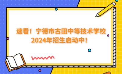 速看！宁德市古田中等技术学校2024年招生启动中！