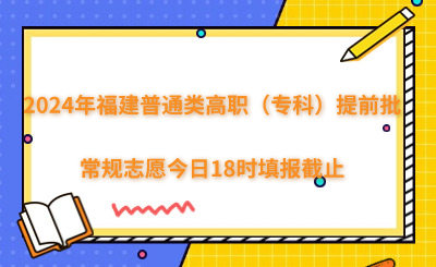2024年福建高职（专科）提前批常规志愿今日18时填报截止！