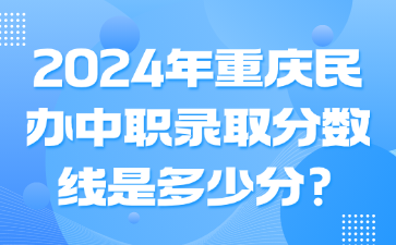 升学资讯!2024年重庆民办中职录取分数线是多少分?