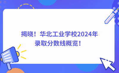 揭晓!华北工业学校2024年录取分数线概览!