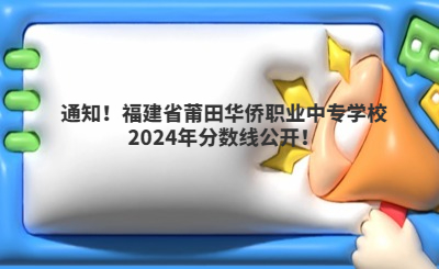 通知!福建省莆田华侨职业中专学校2024年分数线公开!