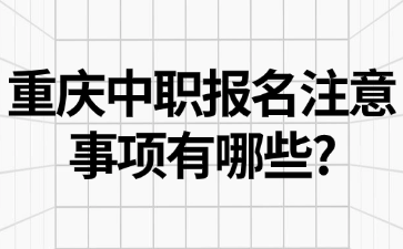 速看！重庆中职报名注意事项有哪些?