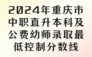 速看!2024年重庆市中职直升本科及公费幼师录取最低控制分数线
