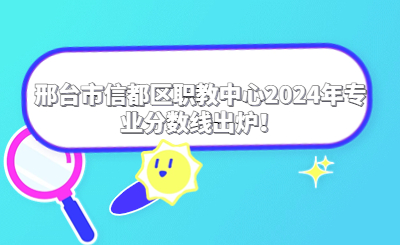 邢台市信都区职教中心2024年专业分数线出炉!