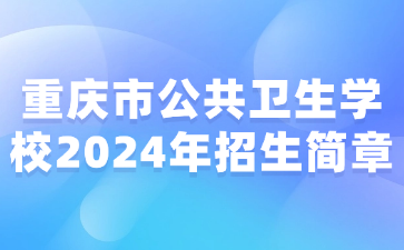 新发布!重庆市公共卫生学校2024年招生简章
