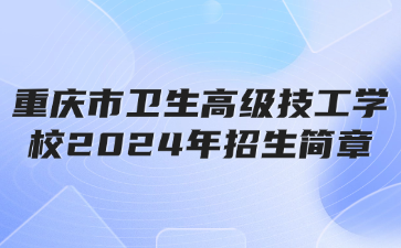 新公布!重庆市卫生高级技工学校2024年招生简章