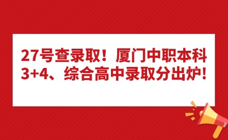 27号查录取!厦门中职本科3+4、综合高中录取分出炉!