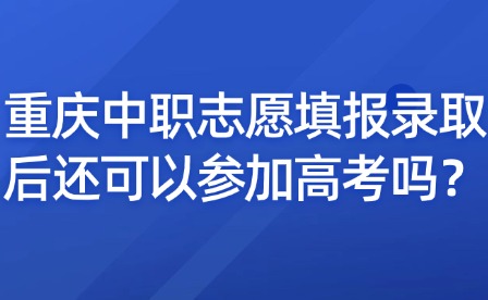 重庆中职志愿填报录取后还可以参加高考吗?