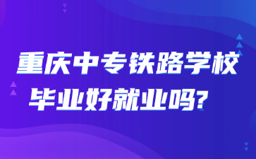 重庆中专铁路学校毕业好就业吗?