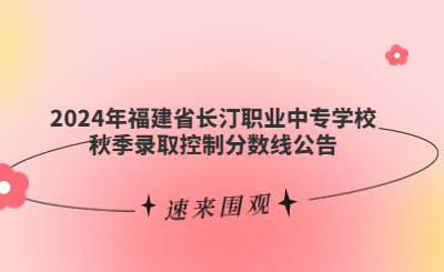 2024年福建省长汀职业中专学校秋季录取控制分数线公告