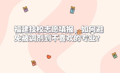 福建技校志愿填报,如何避免被调剂到不喜欢的专业?