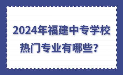 2024年福建中专学校热门专业有哪些?