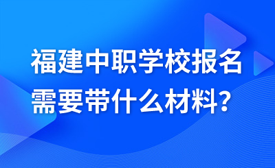 福建中职学校报名需要带什么材料?
