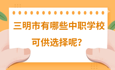 2024年三明市有哪些中职学校可供选择呢?
