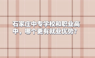 石家庄中专学校和职业高中,哪个更有就业优势?
