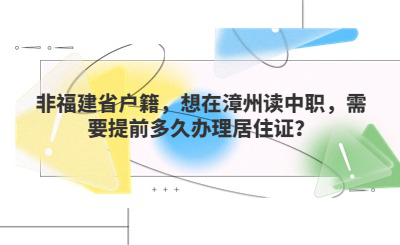 非福建省户籍想在漳州读中职,需要提前多久办理居住证?