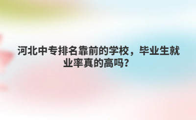 河北中专排名靠前的学校,毕业生就业率真的高吗?