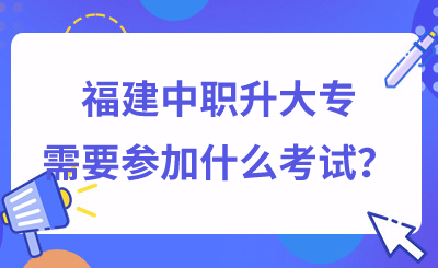 了解!福建中职升大专需要参加什么考试?